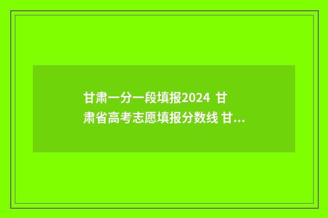 甘肃一分一段填报2024 甘肃省高考志愿填报分数线 甘肃省一分一段表查询2021