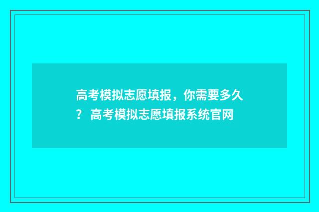 高考模拟志愿填报，你需要多久？ 高考模拟志愿填报系统官网