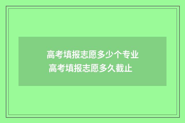 高考填报志愿多少个专业 高考填报志愿多久截止