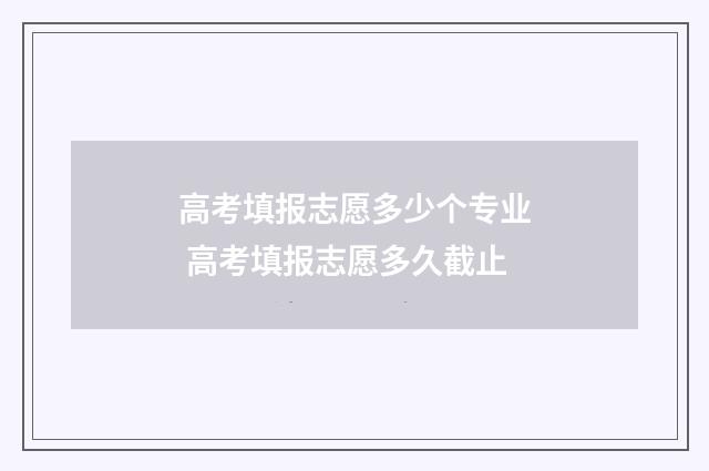 高考填报志愿多少个专业 高考填报志愿多久截止