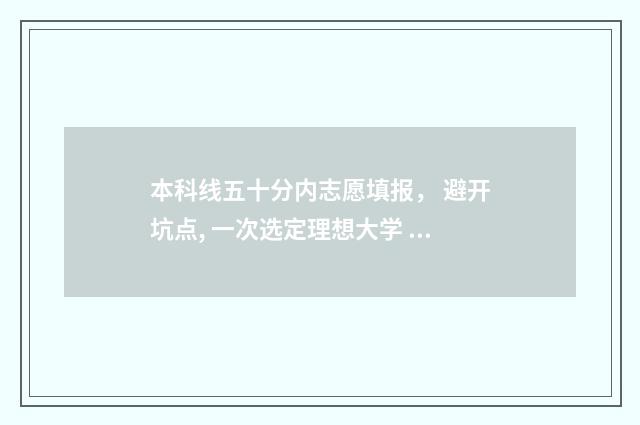 本科线五十分内志愿填报， 避开坑点, 一次选定理想大学 过本科线50分能上二本吗