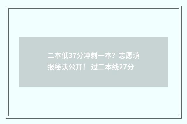 二本低37分冲刺一本？志愿填报秘诀公开！ 过二本线27分