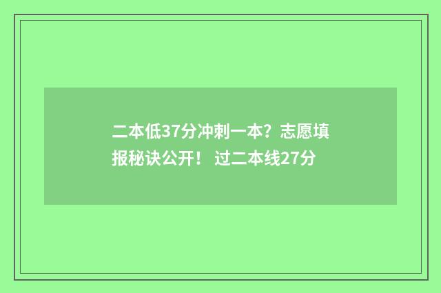 二本低37分冲刺一本？志愿填报秘诀公开！ 过二本线27分