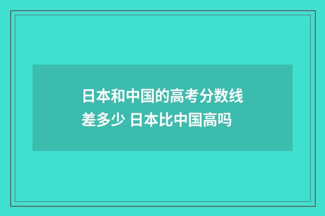 日本和中国的高考分数线差多少 日本比中国高吗