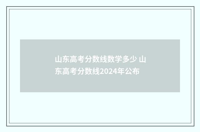 山东高考分数线数学多少 山东高考分数线2024年公布