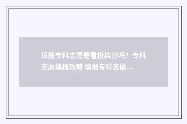 填报专科志愿是看投档分吗？专科志愿填报攻略 填报专科志愿是什么意思