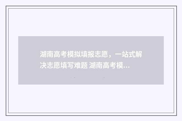 湖南高考模拟填报志愿，一站式解决志愿填写难题 湖南高考模拟填报志愿时间安排