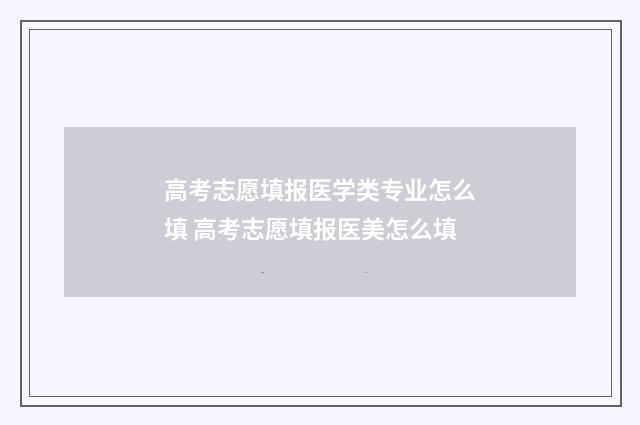 高考志愿填报医学类专业怎么填 高考志愿填报医美怎么填