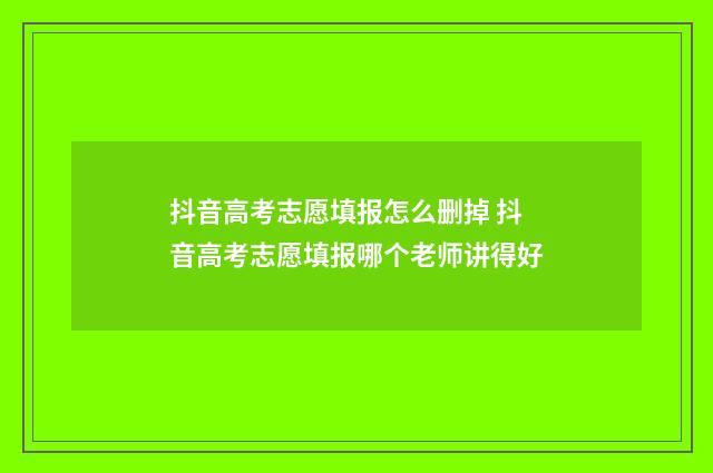 抖音高考志愿填报怎么删掉 抖音高考志愿填报哪个老师讲得好