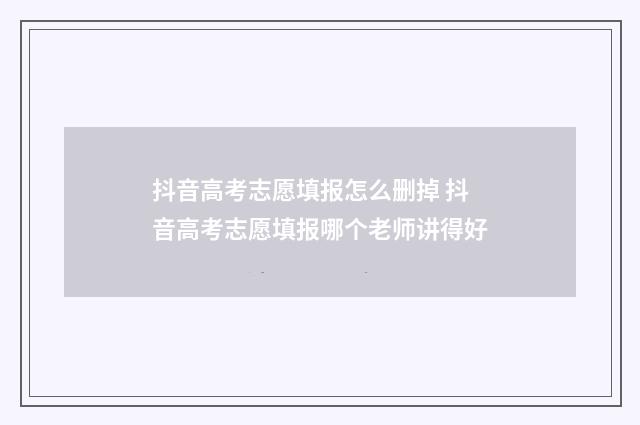 抖音高考志愿填报怎么删掉 抖音高考志愿填报哪个老师讲得好