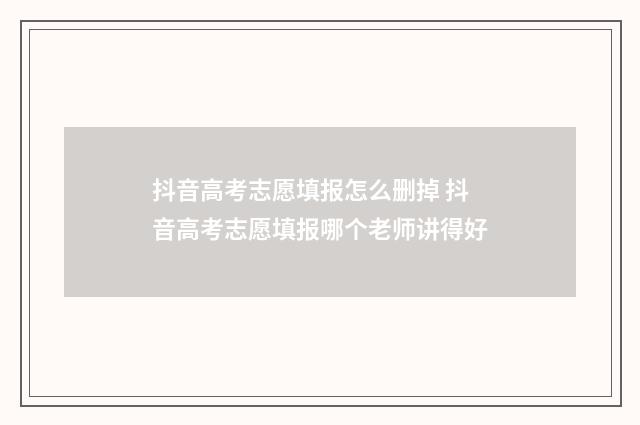 抖音高考志愿填报怎么删掉 抖音高考志愿填报哪个老师讲得好