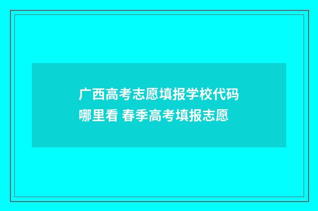 广西高考志愿填报学校代码哪里看 春季高考填报志愿