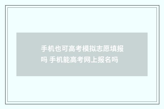 手机也可高考模拟志愿填报吗 手机能高考网上报名吗