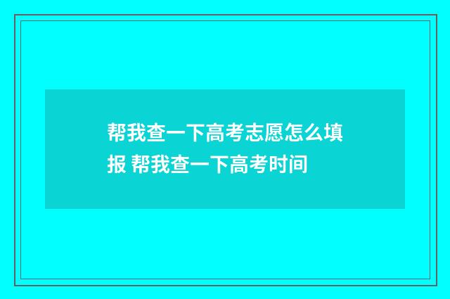 帮我查一下高考志愿怎么填报 帮我查一下高考时间