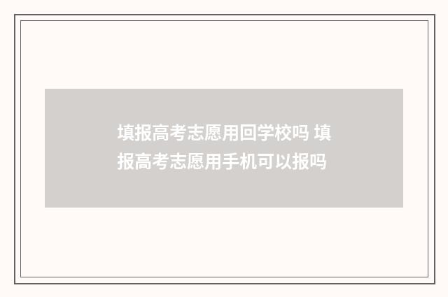 填报高考志愿用回学校吗 填报高考志愿用手机可以报吗