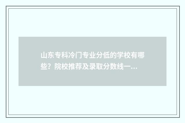 山东专科冷门专业分低的学校有哪些？院校推荐及录取分数线一览 山东专科冷门专业排行榜