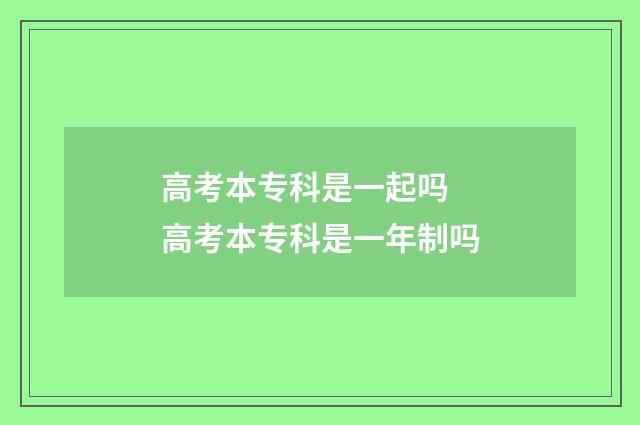 高考本专科是一起吗 高考本专科是一年制吗