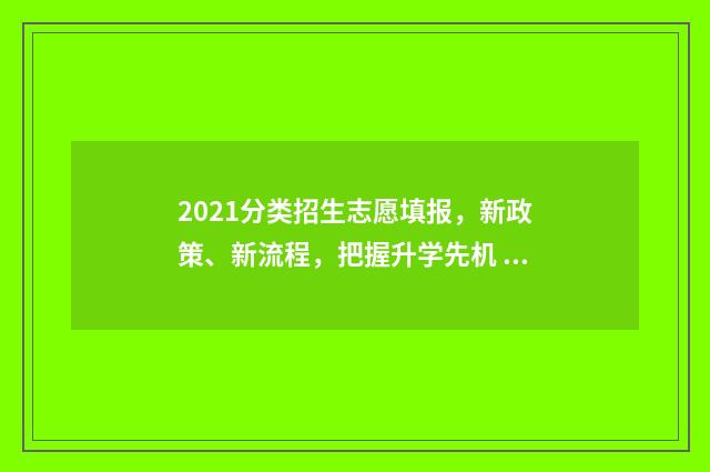 2021分类招生志愿填报，新政策、新流程，把握升学先机 2024年分类招生