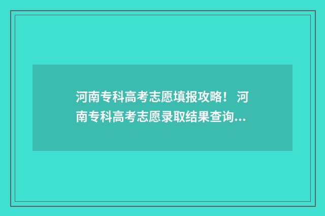 河南专科高考志愿填报攻略！ 河南专科高考志愿录取结果查询时间