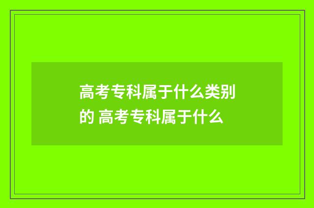 高考专科属于什么类别的 高考专科属于什么