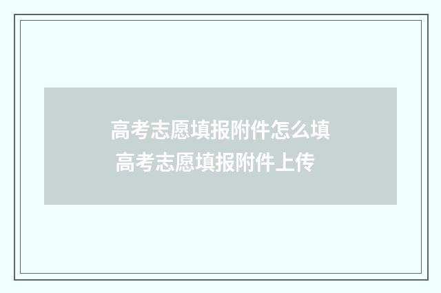 高考志愿填报附件怎么填 高考志愿填报附件上传