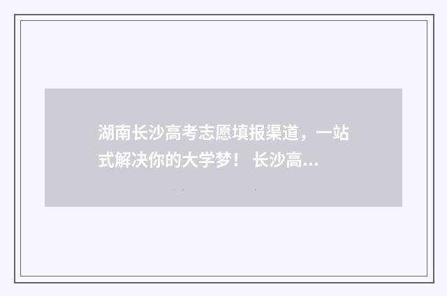 湖南长沙高考志愿填报渠道，一站式解决你的大学梦！ 长沙高考2020