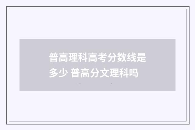 普高理科高考分数线是多少 普高分文理科吗
