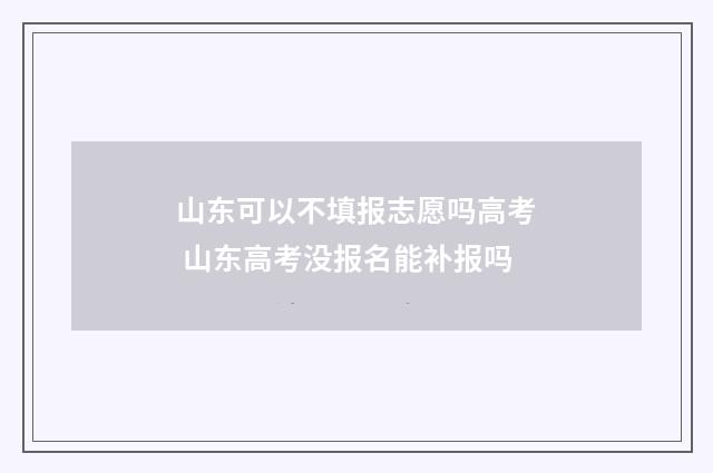 山东可以不填报志愿吗高考 山东高考没报名能补报吗