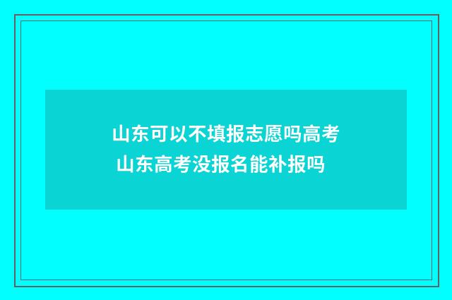 山东可以不填报志愿吗高考 山东高考没报名能补报吗
