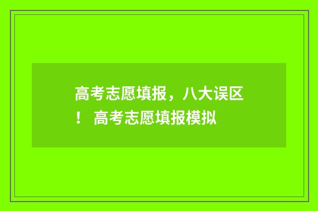 高考志愿填报，八大误区！ 高考志愿填报模拟