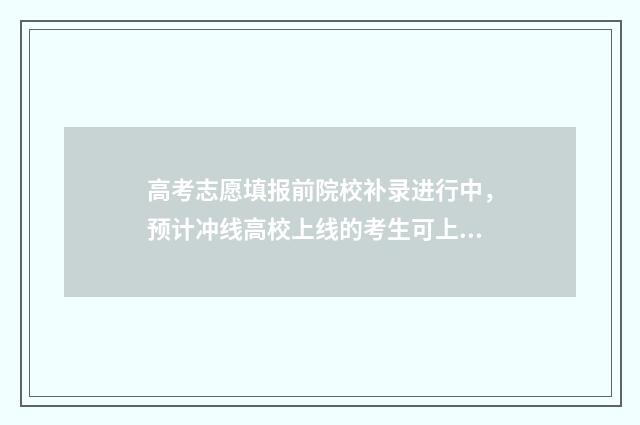 高考志愿填报前院校补录进行中，预计冲线高校上线的考生可上报志愿 高考志愿填报前这些信息要了解哪些信息