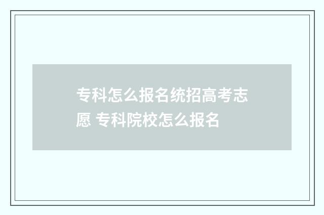 专科怎么报名统招高考志愿 专科院校怎么报名