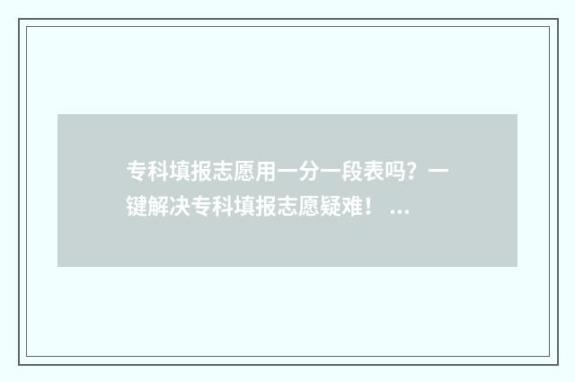 专科填报志愿用一分一段表吗？一键解决专科填报志愿疑难！ 专科填报志愿用交学费吗
