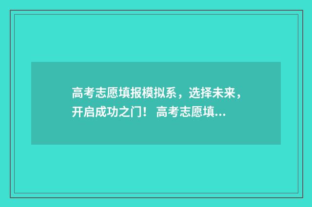 高考志愿填报模拟系，选择未来，开启成功之门！ 高考志愿填报模板完整版