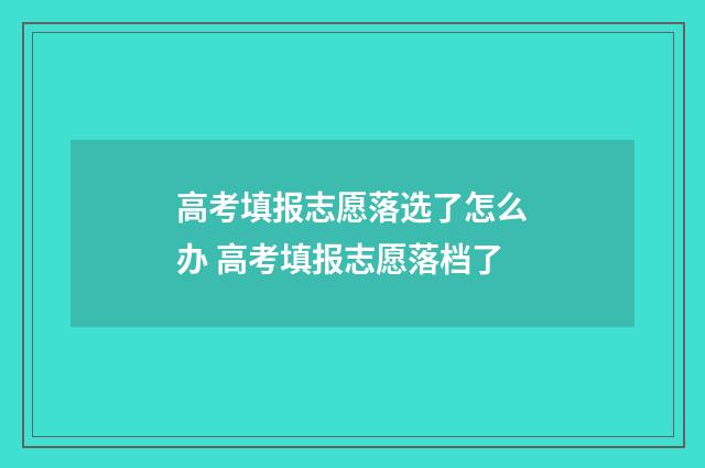 高考填报志愿落选了怎么办 高考填报志愿落档了