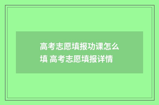 高考志愿填报功课怎么填 高考志愿填报详情