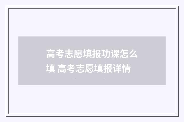 高考志愿填报功课怎么填 高考志愿填报详情