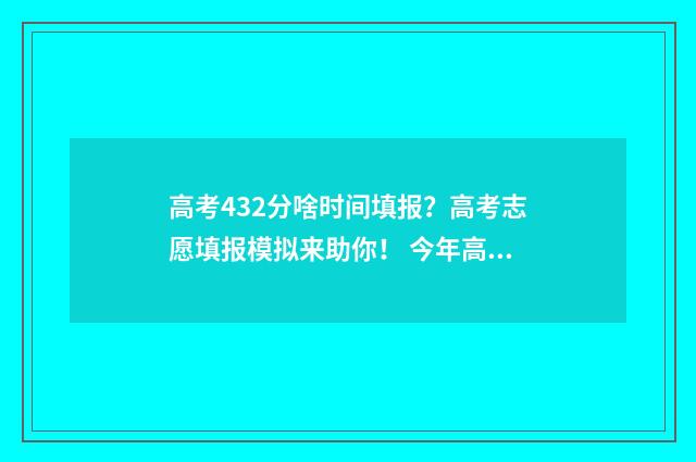 高考432分啥时间填报？高考志愿填报模拟来助你！ 今年高考考了432分能上什么学校