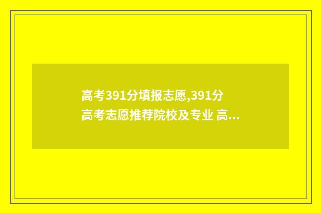 高考391分填报志愿,391分高考志愿推荐院校及专业 高考391大概能填什么学校
