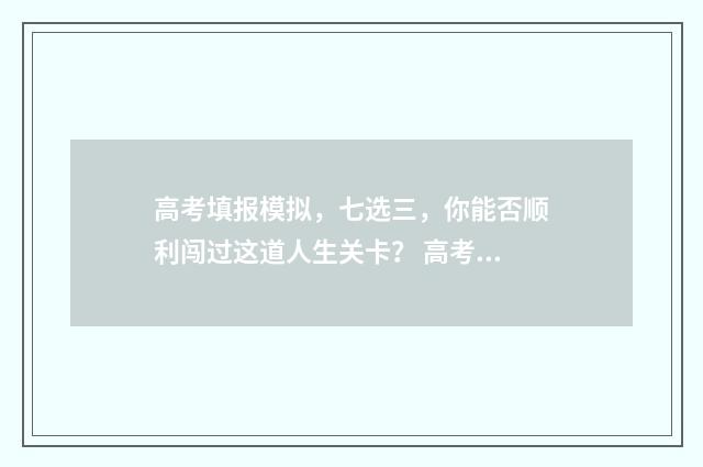 高考填报模拟，七选三，你能否顺利闯过这道人生关卡？ 高考填报模拟志愿表格