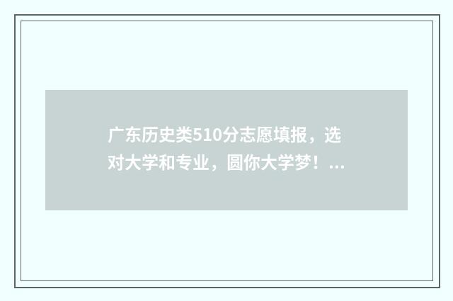 广东历史类510分志愿填报，选对大学和专业，圆你大学梦！ 广东历史类分数