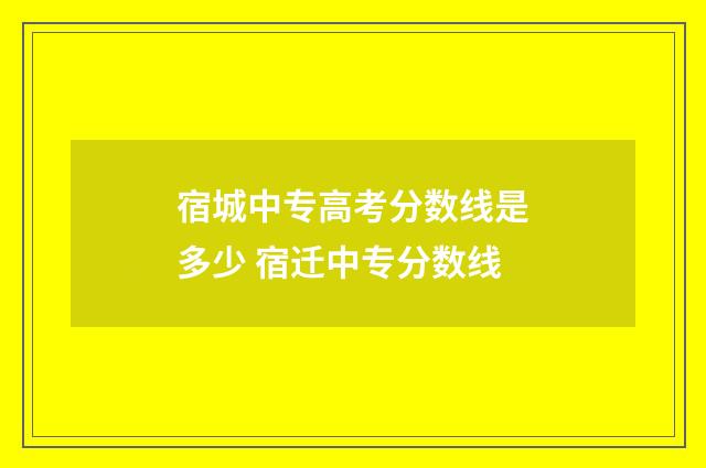 宿城中专高考分数线是多少 宿迁中专分数线