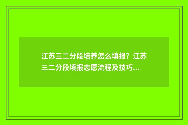 江苏三二分段培养怎么填报？江苏三二分段填报志愿流程及技巧 江苏3+2分段培养