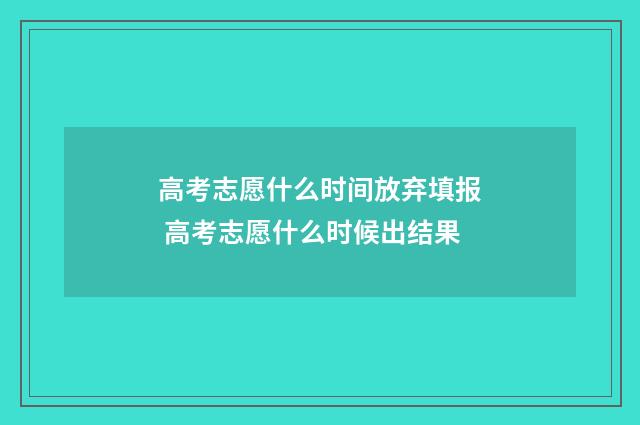 高考志愿什么时间放弃填报 高考志愿什么时候出结果