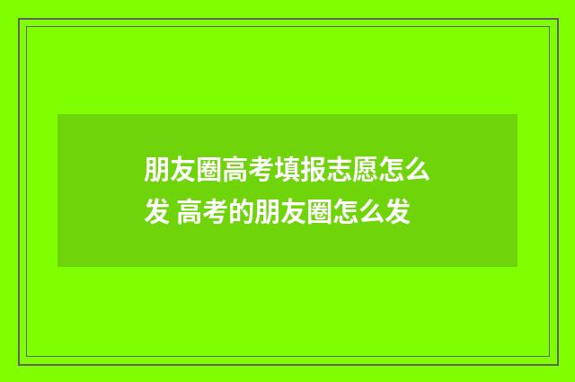朋友圈高考填报志愿怎么发 高考的朋友圈怎么发
