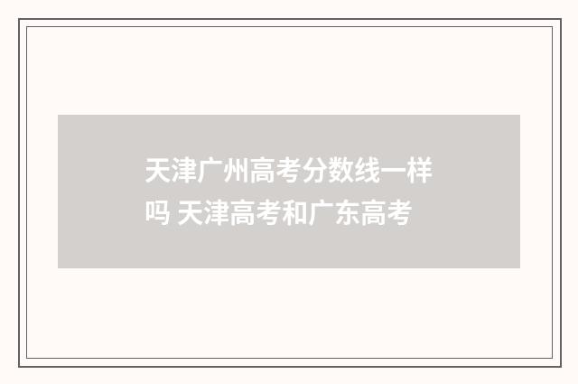 天津广州高考分数线一样吗 天津高考和广东高考