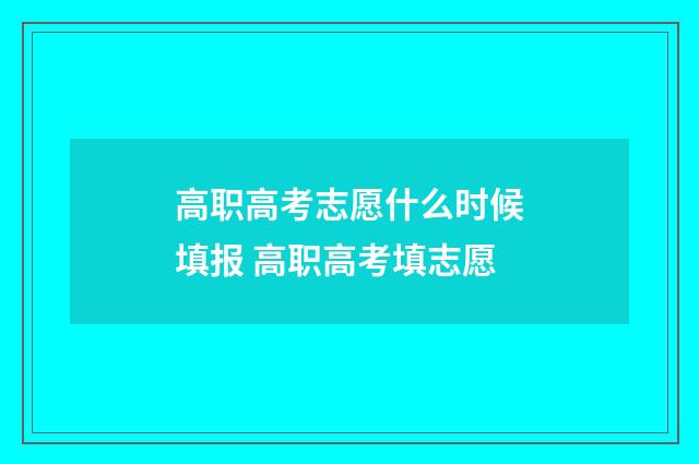 高职高考志愿什么时候填报 高职高考填志愿