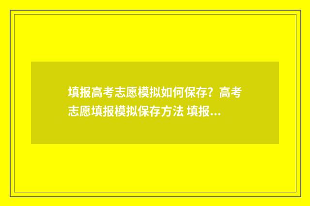 填报高考志愿模拟如何保存？高考志愿填报模拟保存方法 填报高考志愿模拟表格模板图片