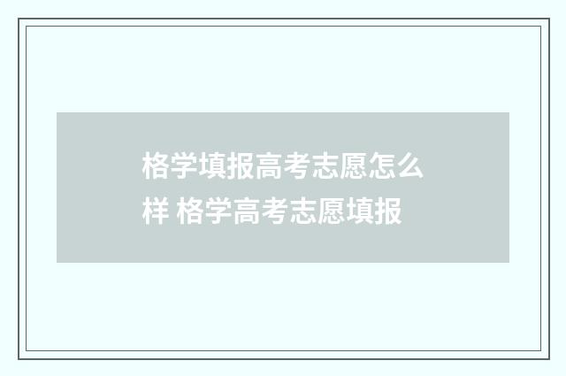格学填报高考志愿怎么样 格学高考志愿填报