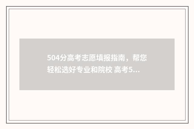 504分高考志愿填报指南，帮您轻松选好专业和院校 高考504分怎么样